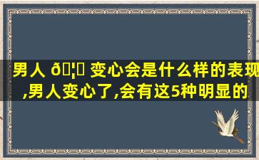 男人 🦈 变心会是什么样的表现,男人变心了,会有这5种明显的表现男 🐈 人变心的表现